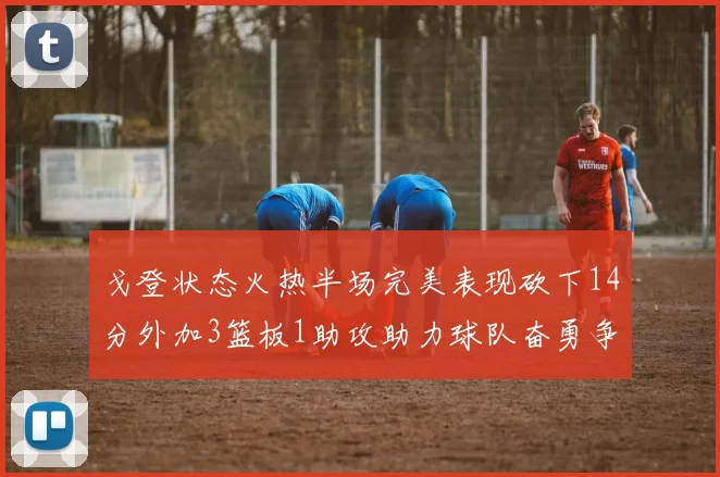 戈登状态火热半场完美表现砍下14分外加3篮板1助攻助力球队奋勇争先