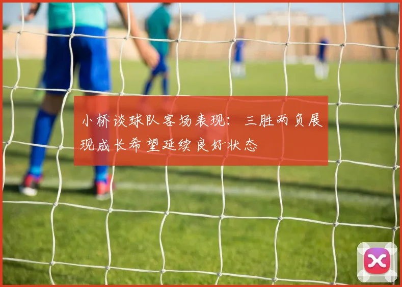 小桥谈球队客场表现：三胜两负展现成长希望延续良好状态