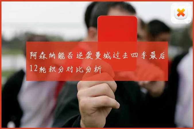 阿森纳能否逆袭曼城过去四季最后12轮积分对比分析