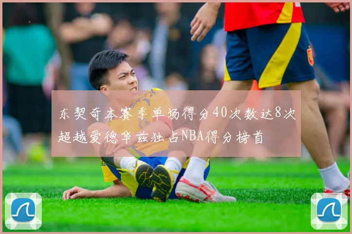 东契奇本赛季单场得分40次数达8次超越爱德华兹独占NBA得分榜首
