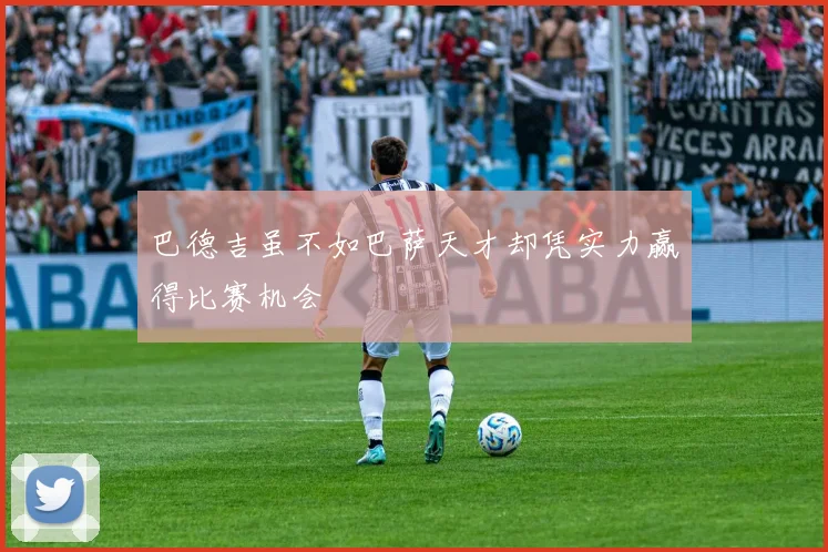 巴德吉虽不如巴萨天才却凭实力赢得比赛机会