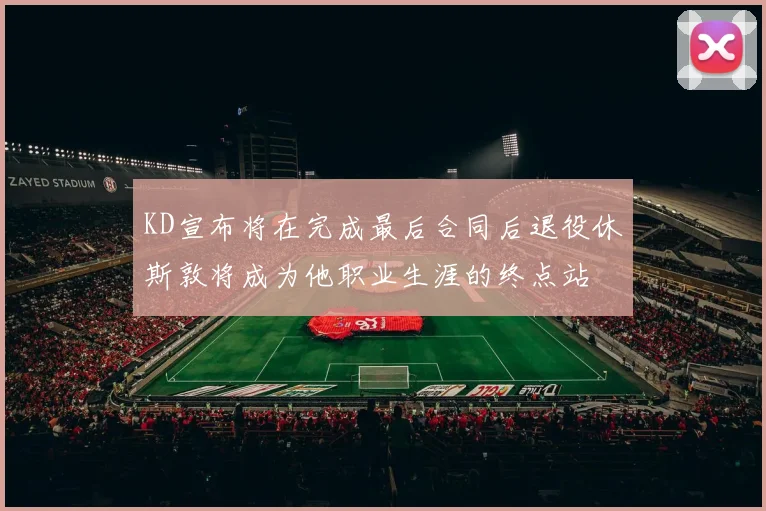 KD宣布将在完成最后合同后退役休斯敦将成为他职业生涯的终点站