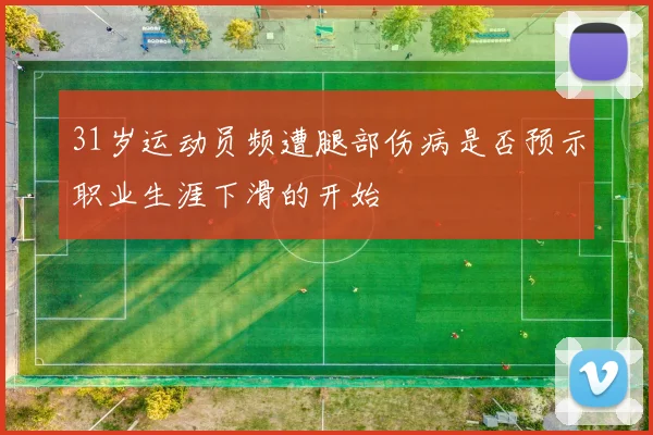 31岁运动员频遭腿部伤病是否预示职业生涯下滑的开始