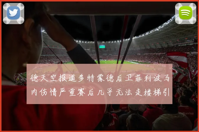 德天空报道多特蒙德后卫菲利波马内伤情严重赛后几乎无法走楼梯引发关注