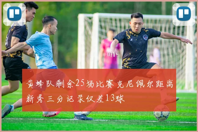 黄蜂队剩余25场比赛克尼佩尔距离新秀三分记录仅差13球