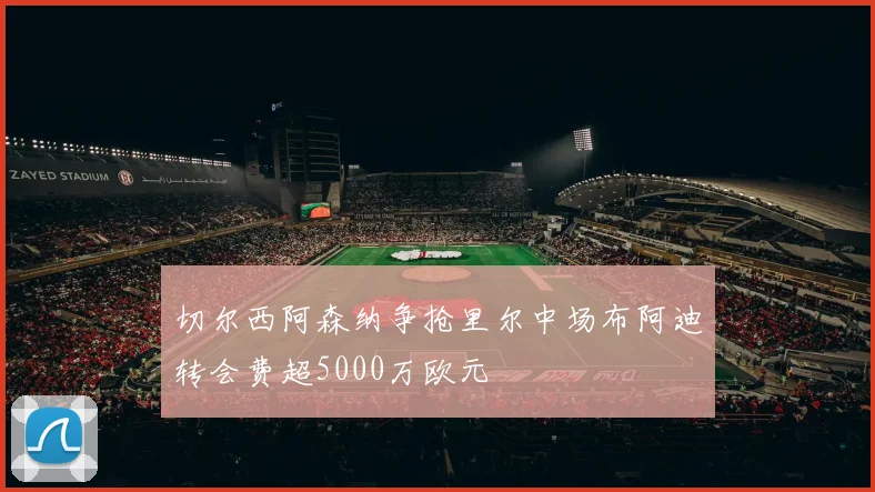 切尔西阿森纳争抢里尔中场布阿迪转会费超5000万欧元