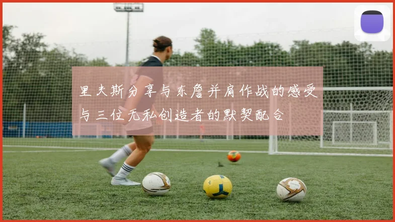 里夫斯分享与东詹并肩作战的感受与三位无私创造者的默契配合
