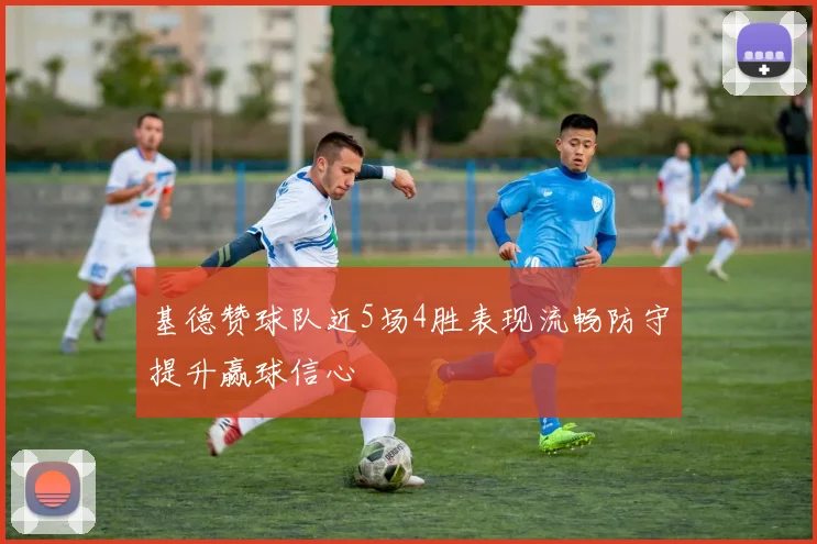 基德赞球队近5场4胜表现流畅防守提升赢球信心