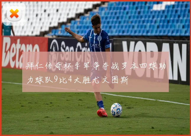 拜仁传奇杯季军争夺战罗本四球助力球队9比4大胜尤文图斯