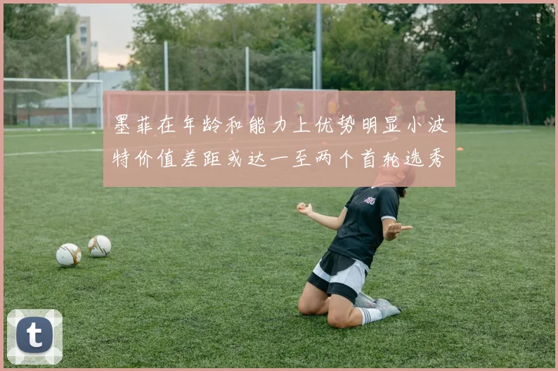 墨菲在年龄和能力上优势明显小波特价值差距或达一至两个首轮选秀权