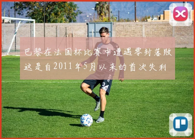 巴黎在法国杯比赛中遭遇零封落败这是自2011年5月以来的首次失利