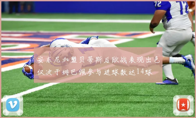 安东尼加盟贝蒂斯后欧战表现出色仅次于姆巴佩参与进球数达14球