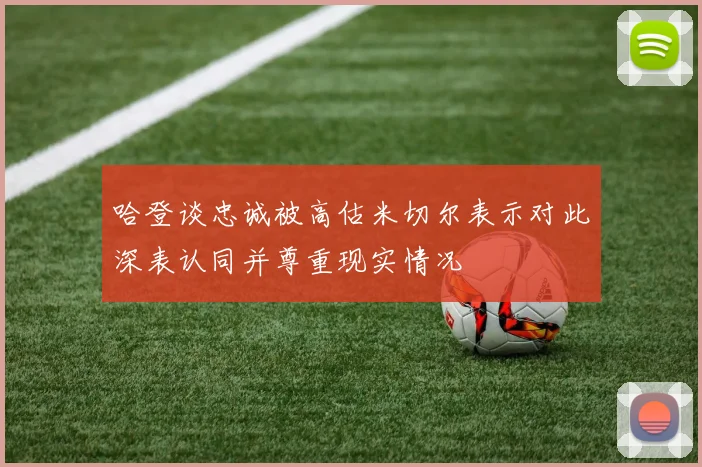 哈登谈忠诚被高估米切尔表示对此深表认同并尊重现实情况