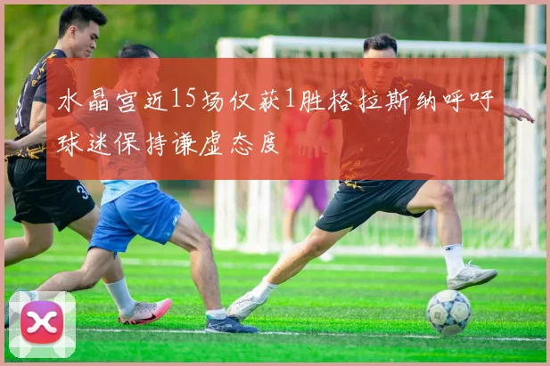 水晶宫近15场仅获1胜格拉斯纳呼吁球迷保持谦虚态度