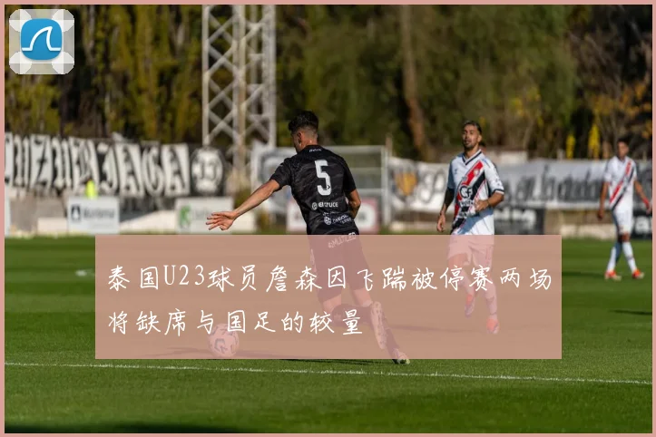 泰国U23球员詹森因飞踹被停赛两场将缺席与国足的较量
