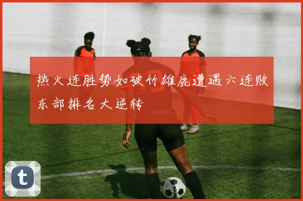 热火连胜势如破竹雄鹿遭遇六连败东部排名大逆转