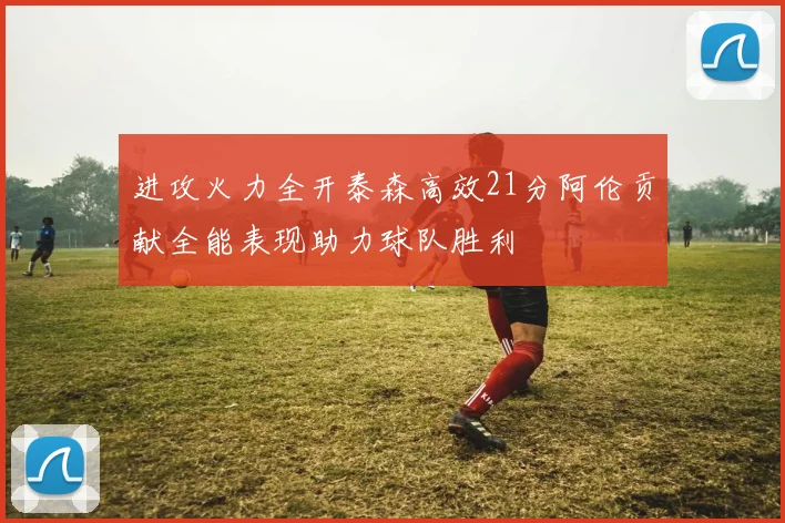 进攻火力全开泰森高效21分阿伦贡献全能表现助力球队胜利