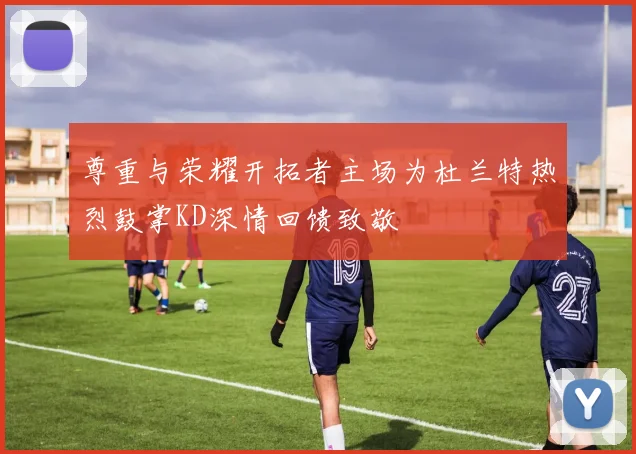 尊重与荣耀开拓者主场为杜兰特热烈鼓掌KD深情回馈致敬