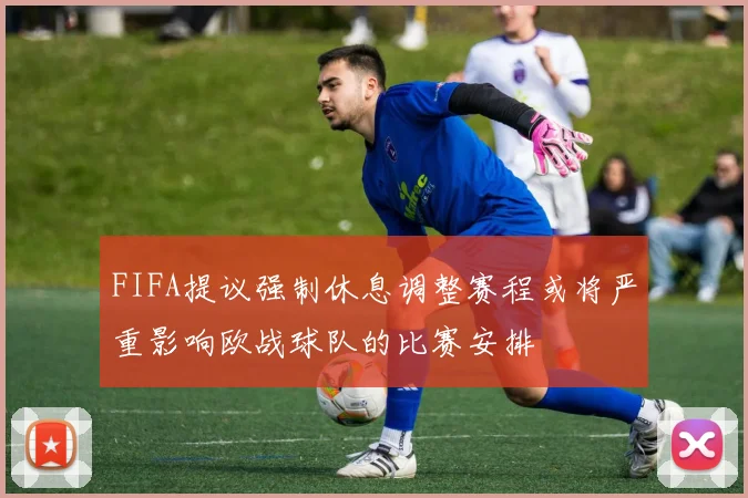 FIFA提议强制休息调整赛程或将严重影响欧战球队的比赛安排