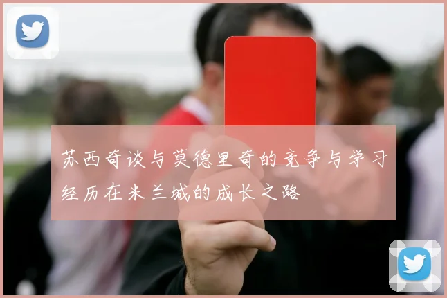 苏西奇谈与莫德里奇的竞争与学习经历在米兰城的成长之路