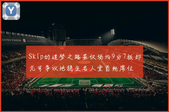 Skip的追梦之路虽仅场均9分7板却无可争议地稳坐名人堂首轮席位