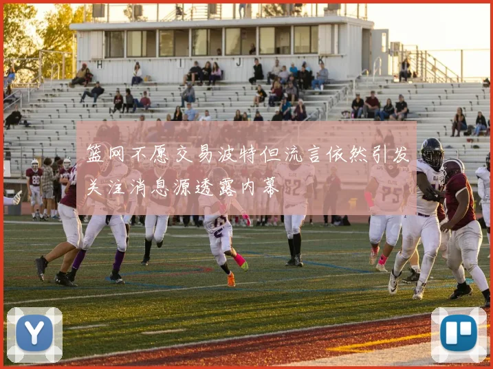 篮网不愿交易波特但流言依然引发关注消息源透露内幕