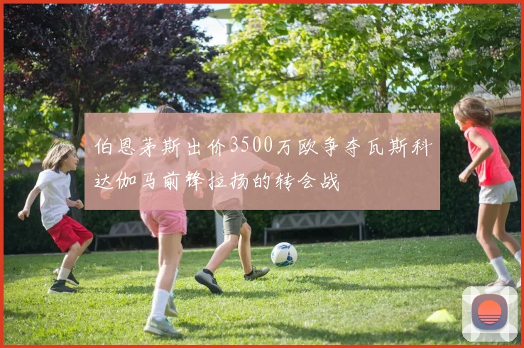 伯恩茅斯出价3500万欧争夺瓦斯科达伽马前锋拉扬的转会战