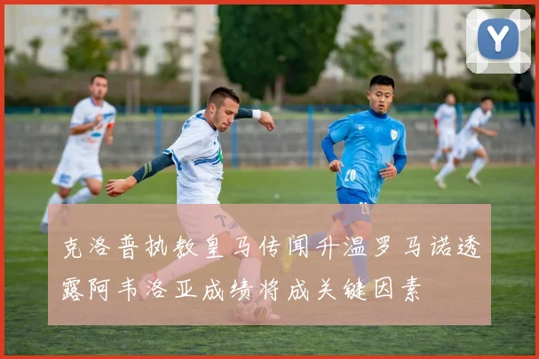 克洛普执教皇马传闻升温罗马诺透露阿韦洛亚成绩将成关键因素