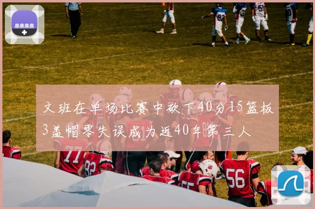 文班在单场比赛中砍下40分15篮板3盖帽零失误成为近40年第三人