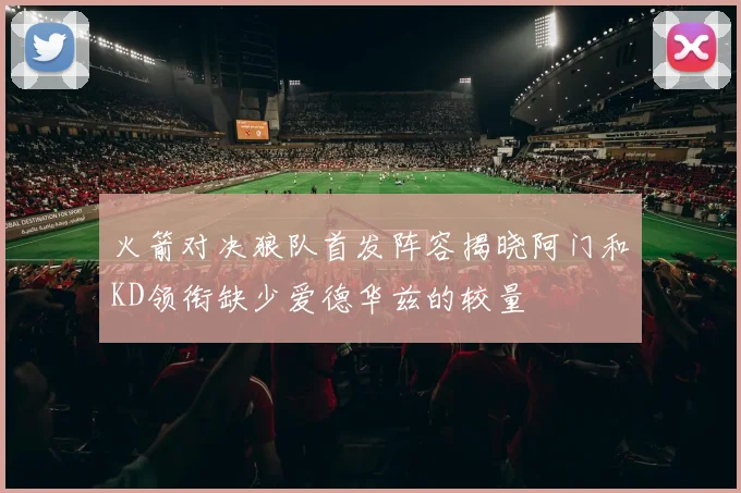 火箭对决狼队首发阵容揭晓阿门和KD领衔缺少爱德华兹的较量