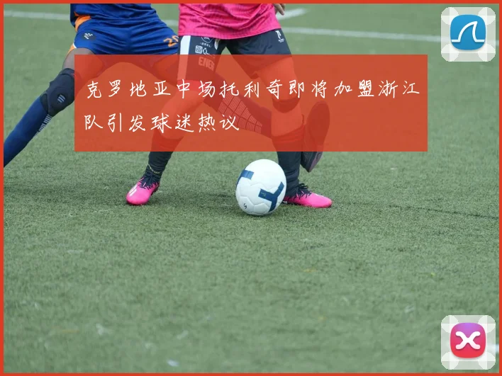 克罗地亚中场托利奇即将加盟浙江队引发球迷热议