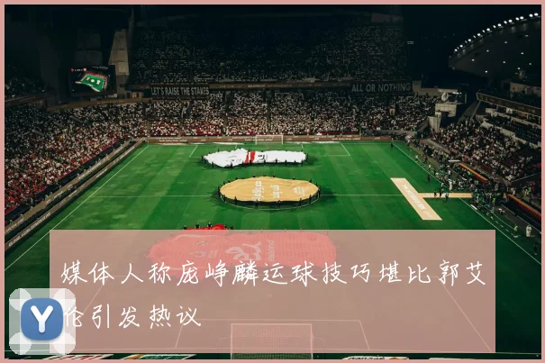 媒体人称庞峥麟运球技巧堪比郭艾伦引发热议