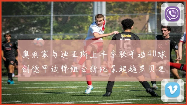 奥利塞与迪亚斯上半季联手造40球创德甲边锋组合新纪录超越罗贝里