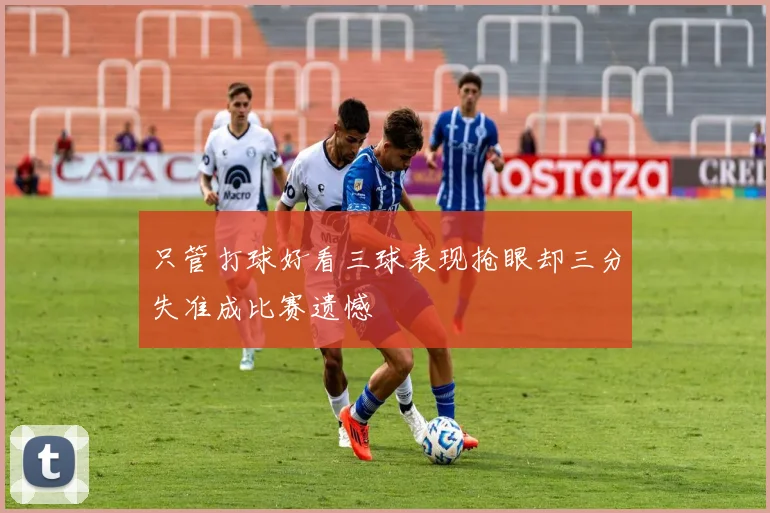 只管打球好看三球表现抢眼却三分失准成比赛遗憾