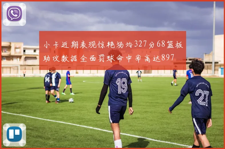 小卡近期表现惊艳场均327分68篮板助攻数据全面罚球命中率高达897