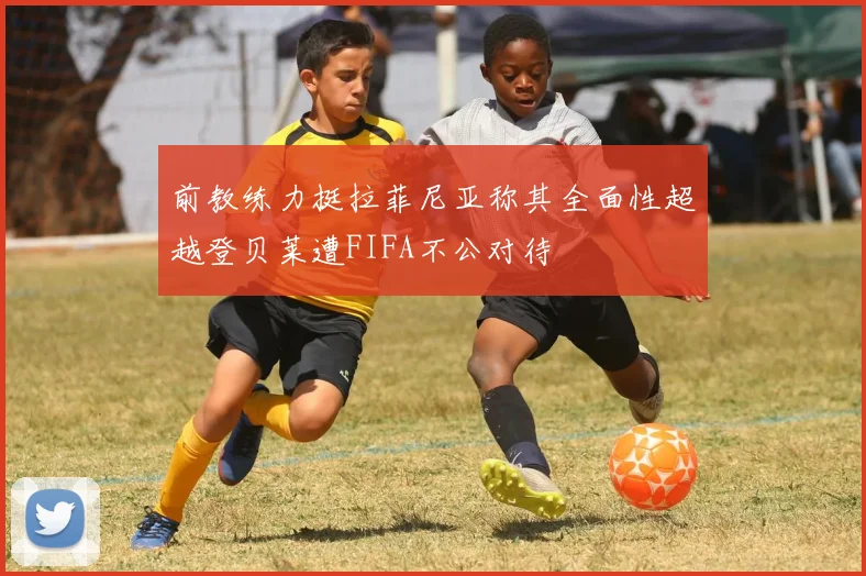 前教练力挺拉菲尼亚称其全面性超越登贝莱遭FIFA不公对待