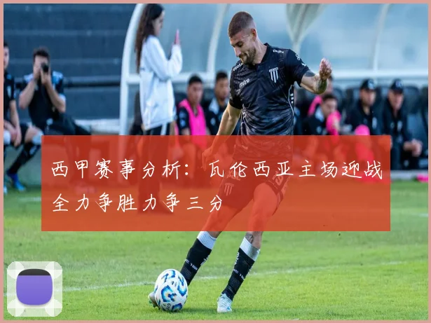 西甲赛事分析：瓦伦西亚主场迎战全力争胜力争三分