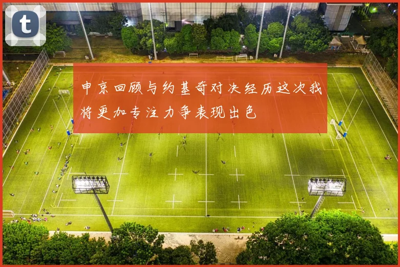 申京回顾与约基奇对决经历这次我将更加专注力争表现出色