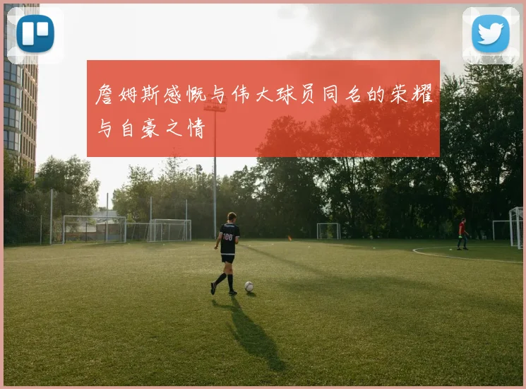 詹姆斯感慨与伟大球员同名的荣耀与自豪之情