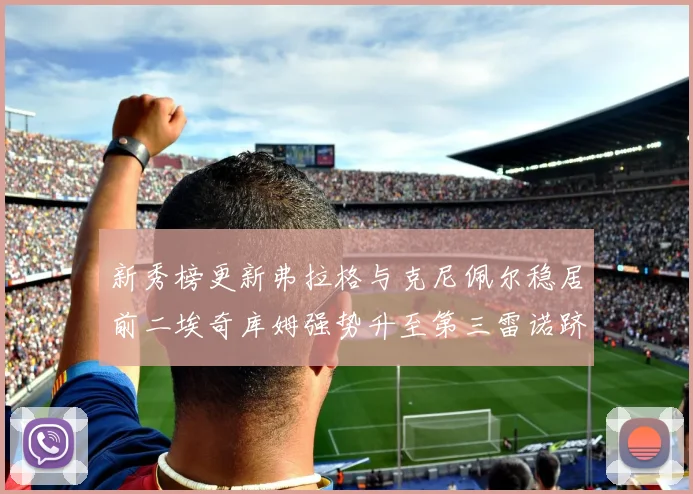 新秀榜更新弗拉格与克尼佩尔稳居前二埃奇库姆强势升至第三雷诺跻身第八名