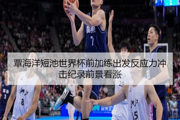 覃海洋短池世界杯前加练出发反应力冲击纪录前景看涨